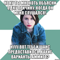 Не ну ты мне хоть объясни одну причину, когда он меня слушался! Нууу вот тебе и шанс предоставился, какие варианты аммиго?