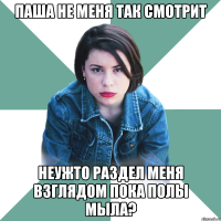 Паша не меня так смотрит Неужто раздел меня взглядом пока полы мыла?