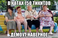 В КАТах 150 тикитов Демоут наверное