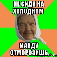 не сиди на холодном манду отморозишь