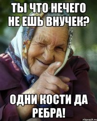 Ты что нечего не ешь внучек? Одни кости да ребра!