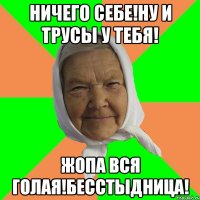 Ничего себе!Ну и трусы у тебя! Жопа вся голая!Бесстыдница!