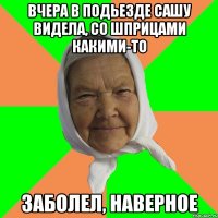 вчера в подьезде Сашу видела, со шприцами какими-то заболел, наверное