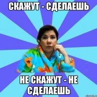 Скажут - сделаешь Не скажут - не сделаешь