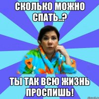 сколько можно спать..? ты так всю жизнь проспишь!