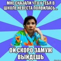 мне сказали что у тебя в школе невеста появилась... ой,скоро замуж выйдешь