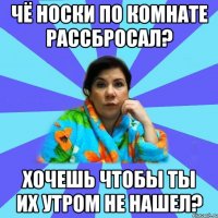 Чё носки по комнате рассбросал? хочешь чтобы ты их утром не нашел?