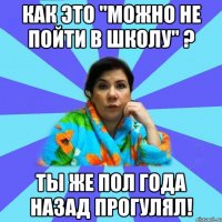 Как это "Можно не пойти в школу" ? Ты же пол года назад прогулял!