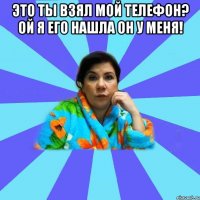 Это ты взял мой телефон? Ой я его нашла он у меня! 