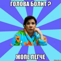 Голова болит ? Жопе легче