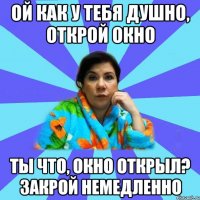 ой как у тебя душно, открой окно ты что, окно открыл? закрой немедленно