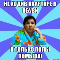 Не ходив квартире в обуви я только полы помыла!