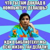 Что ты там доклад в компьютере делаешь? Иди в библиотеку! Мы всю жизнь так делали!