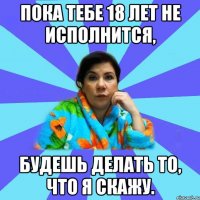 Пока тебе 18 лет не исполнится, будешь делать то, что я скажу.