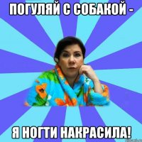 Погуляй с собакой - я ногти накрасила!