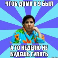 Чтоб дома в 9 был А то неделю не будешь гулять