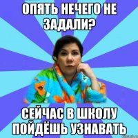 Опять нечего не задали? Сейчас в школу пойдёшь узнавать