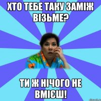 Хто тебе таку заміж візьме? Ти ж нічого не вмієш!