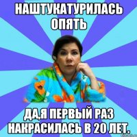 Наштукатурилась опять Да,я первый раз накрасилась в 20 лет.