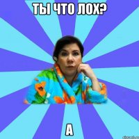 ТЫ ЧТО ЛОХ? а