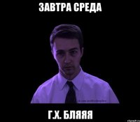 ЗАВТРА СРЕДА Г.Х. бляяя