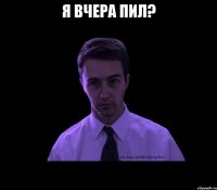 я вчера пил? 