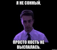 Я не сонный, Просто кость не выспалась.