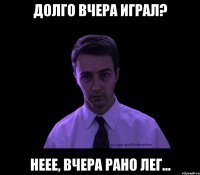 Долго вчера играл? Неее, вчера рано лег...