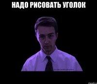 надо рисовать уголок 