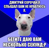 Дмитрий Сорочан,я слышал вам не нравлюсь я. Бегите даю вам несколько секунд:р