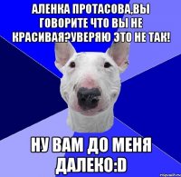 Аленка Протасова,вы говорите что вы не красивая?уверяю это не так! Ну вам до меня далеко:D