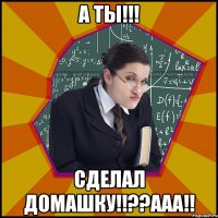 А ТЫ!!! СДЕЛАЛ ДОМАШКУ!!??ААА!!