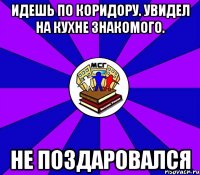 Идешь по коридору. Увидел на кухне знакомого. Не поздаровался