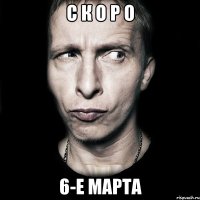 С К О Р О 6-Е МАРТА