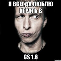 Я всегда люблю играть в CS 1.6