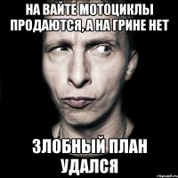 На Вайте мотоциклы продаются, а на Грине нет Злобный план удался