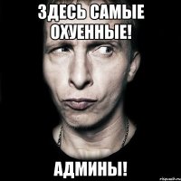 ЗДЕСЬ САМЫЕ ОХУЕННЫЕ! АДМИНЫ!