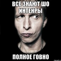 ВСЕ ЗНАЮТ ШО ИНТЕНРЫ ПОЛНОЕ ГОВНО