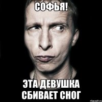 софья! эта девушка сбивает сног