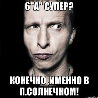 6"А" супер? Конечно ,Именно в п.Солнечном!