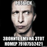 Розыск звоните ему на этот номер 79107552421