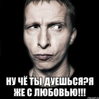  Ну чё ты дуешься?Я же с любовью!!!