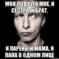 Моя подруга мне, и сестра, и брат, И парень, и мама, и папа в одном лице