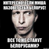 интересно! если Миша назовет себя белорус! все тоже станут белорусами?