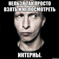 нельзя так просто взять и не посмотреть интерны.