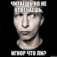 читаешь,но не отвечаешь, игнор что ли?