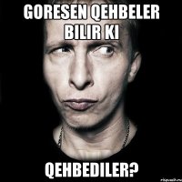 Goresen qehbeler bilir ki Qehbediler?