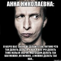 Анна Николаевна: Я научу вас так но ве делайте так, потому что так делать дельзя, а как я вас учу делать тоже нельзя значит мы будем делать так как можно ,но можно.. А можно делать так как...