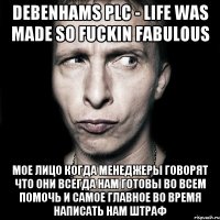 Debenhams PLC - Life was made so fuckin fabulous мое лицо когда менеджеры говорят что они всегда нам готовы во всем помочь и самое главное во время написать нам штраф