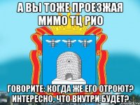 А вы тоже проезжая мимо тц РИО говорите: когда же его отроют? интересно, что внутри будет?